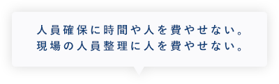 人員確保に時間や人を費やせない。現場の人員整理に人を費やせない。